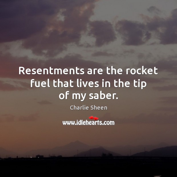 Resentments are the rocket fuel that lives in the tip of my saber. Charlie Sheen Picture Quote