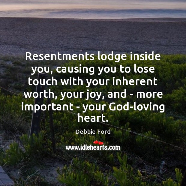 Resentments lodge inside you, causing you to lose touch with your inherent 