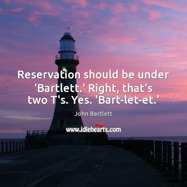 Reservation should be under ‘Bartlett.’ Right, that’s two T’s. Yes. ‘Bart-let-et.’ Image