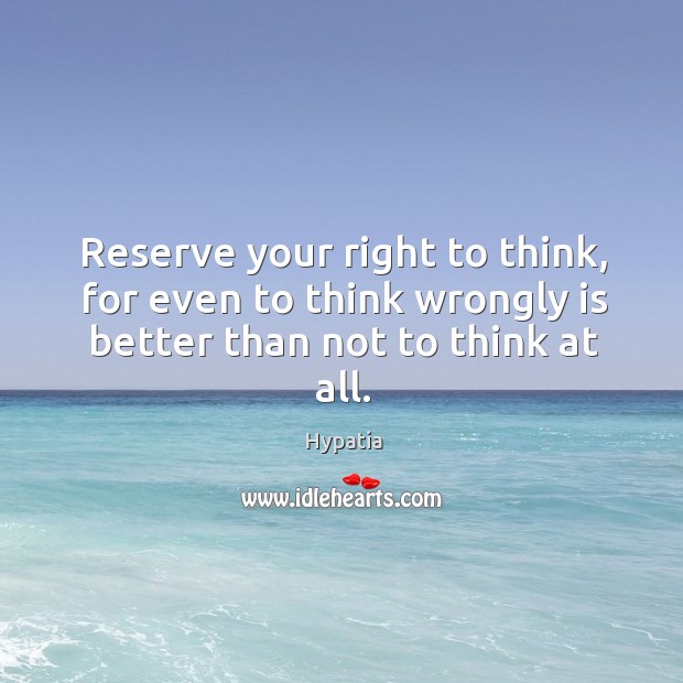 Reserve your right to think, for even to think wrongly is better than not to think at all. Hypatia Picture Quote