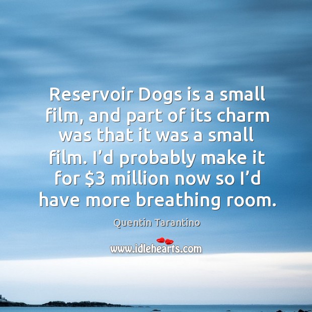 Reservoir dogs is a small film, and part of its charm was that it was a small film. Quentin Tarantino Picture Quote
