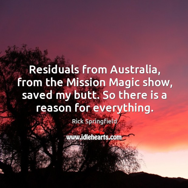Residuals from australia, from the mission magic show, saved my butt. So there is a reason for everything. Rick Springfield Picture Quote