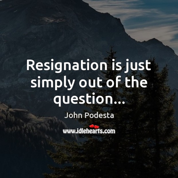 Resignation is just simply out of the question… John Podesta Picture Quote