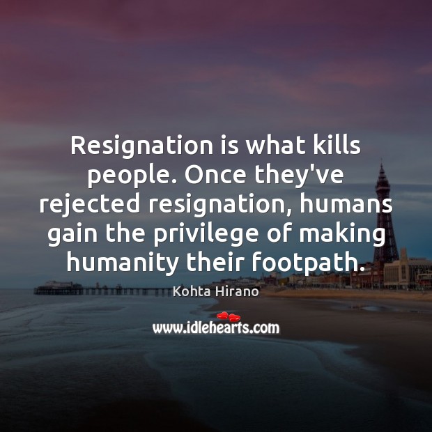 Resignation is what kills people. Once they’ve rejected resignation, humans gain the Image