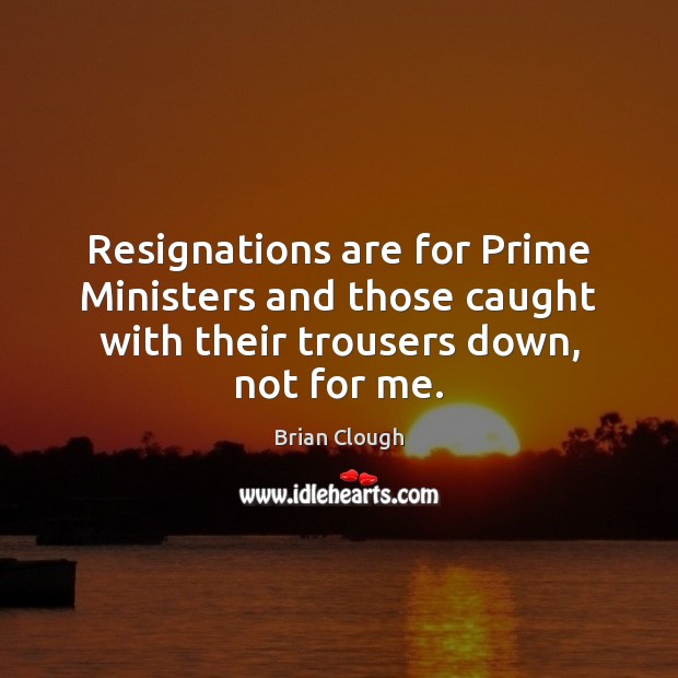 Resignations are for Prime Ministers and those caught with their trousers down, Brian Clough Picture Quote