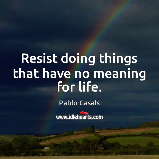 Resist doing things that have no meaning for life. Pablo Casals Picture Quote