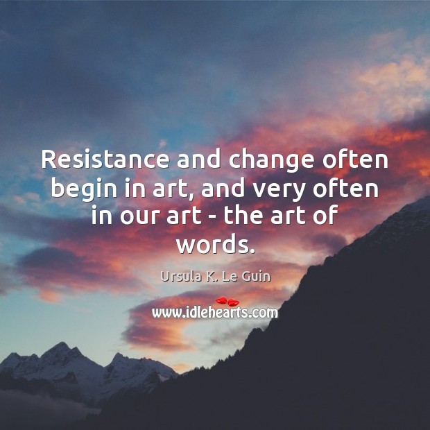 Resistance and change often begin in art, and very often in our art – the art of words. Ursula K. Le Guin Picture Quote