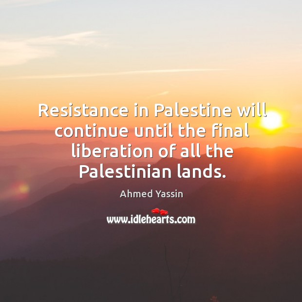 Resistance in palestine will continue until the final liberation of all the palestinian lands. Ahmed Yassin Picture Quote