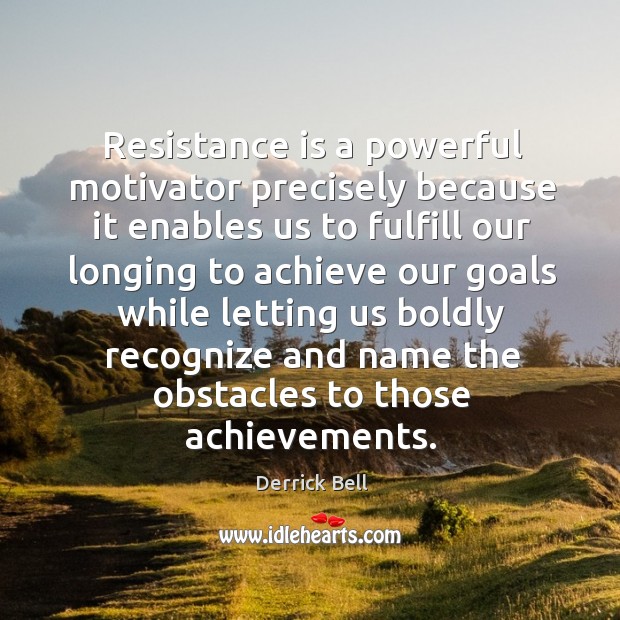 Resistance is a powerful motivator precisely because it enables us to fulfill Derrick Bell Picture Quote