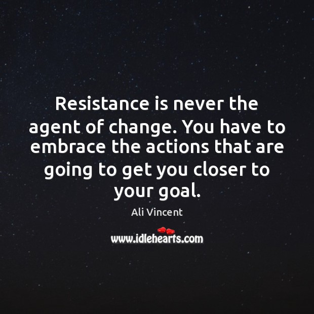 Resistance is never the agent of change. You have to embrace the Ali Vincent Picture Quote