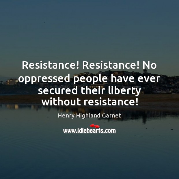 Resistance! Resistance! No oppressed people have ever secured their liberty without resistance! Henry Highland Garnet Picture Quote