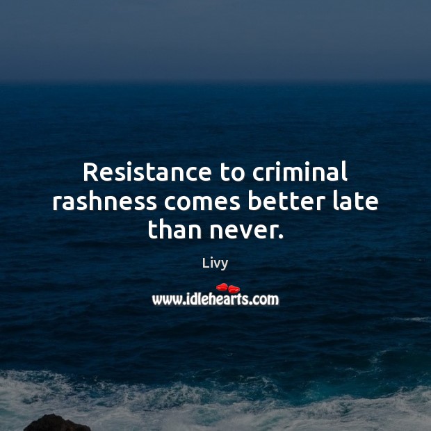 Resistance to criminal rashness comes better late than never. Livy Picture Quote