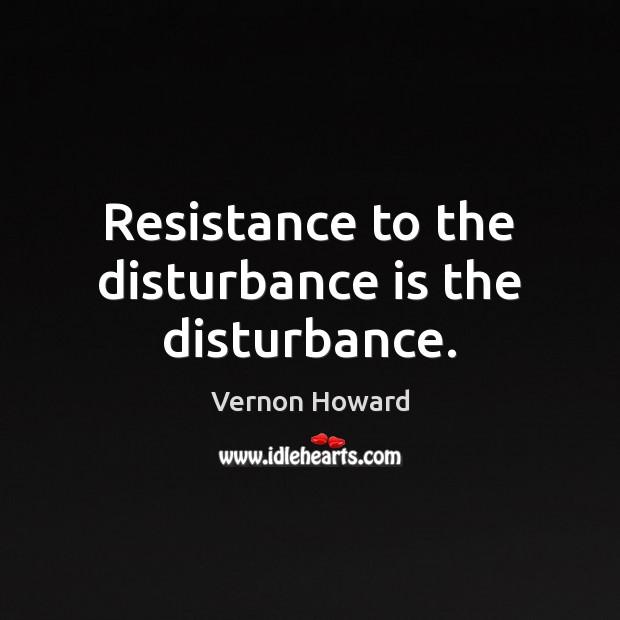 Resistance to the disturbance is the disturbance. Vernon Howard Picture Quote