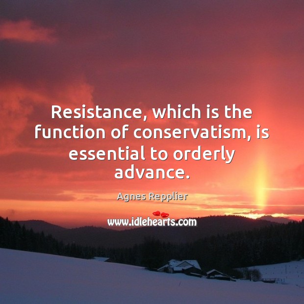 Resistance, which is the function of conservatism, is essential to orderly advance. Agnes Repplier Picture Quote