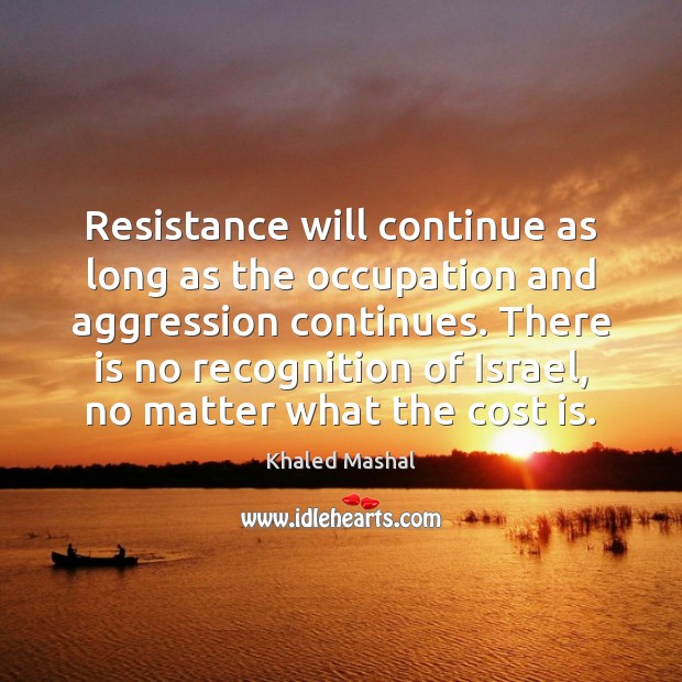 Resistance will continue as long as the occupation and aggression continues. There Khaled Mashal Picture Quote