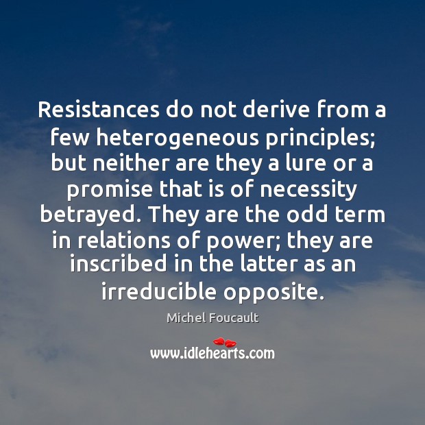 Resistances do not derive from a few heterogeneous principles; but neither are Michel Foucault Picture Quote