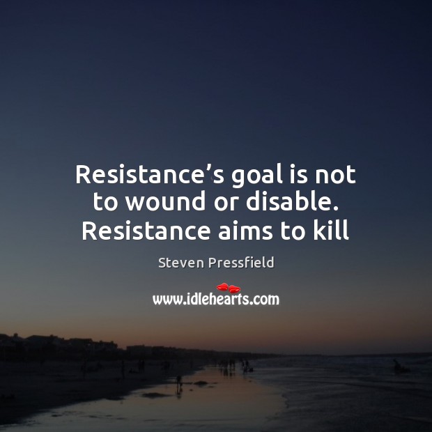 Resistance’s goal is not to wound or disable. Resistance aims to kill Steven Pressfield Picture Quote