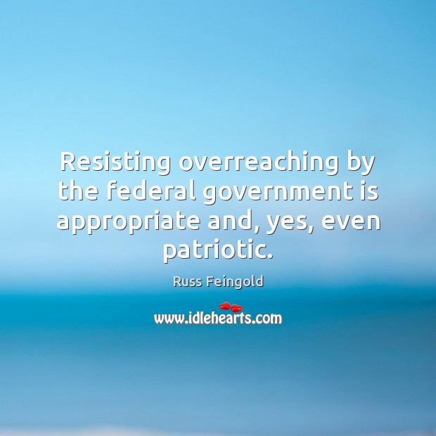 Resisting overreaching by the federal government is appropriate and, yes, even patriotic. Russ Feingold Picture Quote
