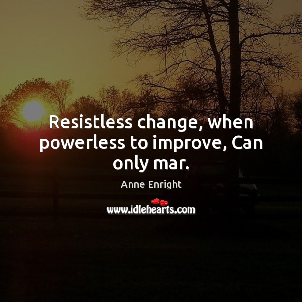Resistless change, when powerless to improve, Can only mar. Anne Enright Picture Quote