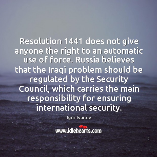 Resolution 1441 does not give anyone the right to an automatic use of force. Igor Ivanov Picture Quote
