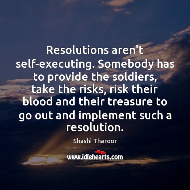 Resolutions aren’t self-executing. Somebody has to provide the soldiers, take the risks, Shashi Tharoor Picture Quote