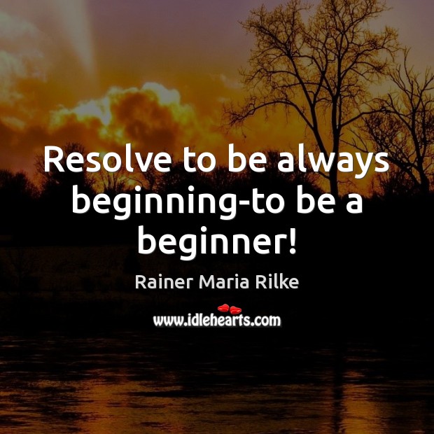 Resolve to be always beginning-to be a beginner! Rainer Maria Rilke Picture Quote