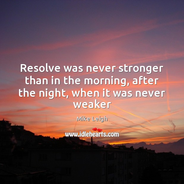 Resolve was never stronger than in the morning, after the night, when it was never weaker Mike Leigh Picture Quote