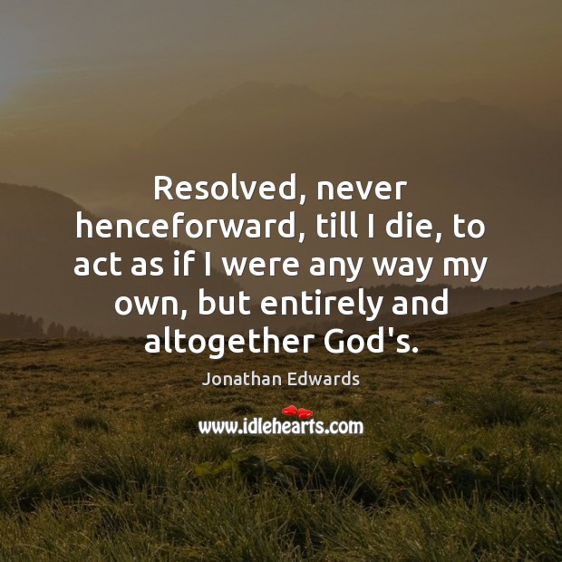 Resolved, never henceforward, till I die, to act as if I were Jonathan Edwards Picture Quote