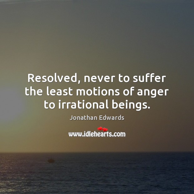 Resolved, never to suffer the least motions of anger to irrational beings. Jonathan Edwards Picture Quote
