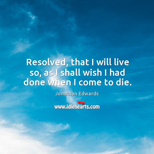 Resolved, that I will live so, as I shall wish I had done when I come to die. Jonathan Edwards Picture Quote