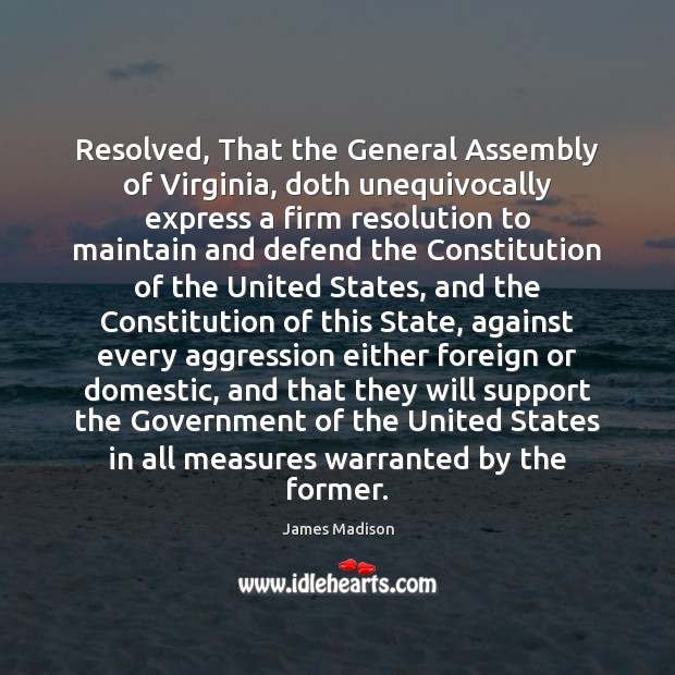 Resolved, That the General Assembly of Virginia, doth unequivocally express a firm James Madison Picture Quote
