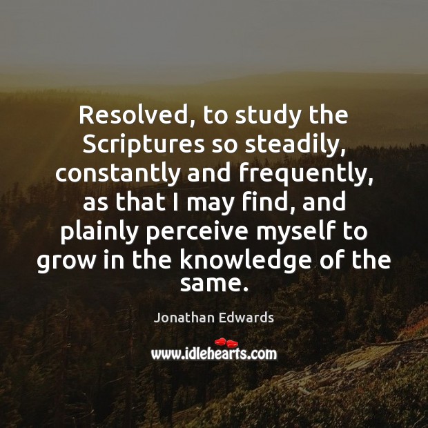 Resolved, to study the Scriptures so steadily, constantly and frequently, as that Jonathan Edwards Picture Quote