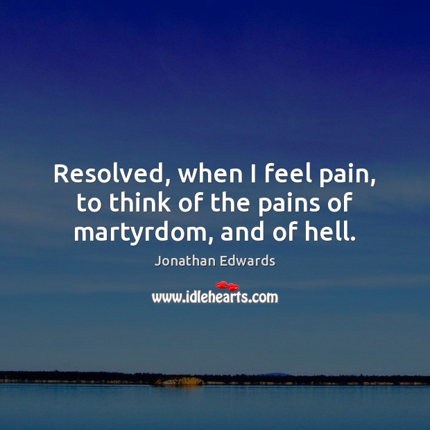 Resolved, when I feel pain, to think of the pains of martyrdom, and of hell. Jonathan Edwards Picture Quote