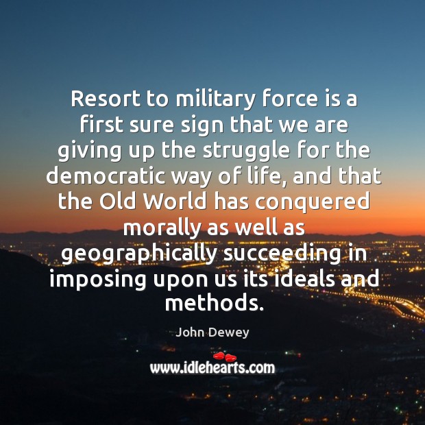 Resort to military force is a first sure sign that we are John Dewey Picture Quote