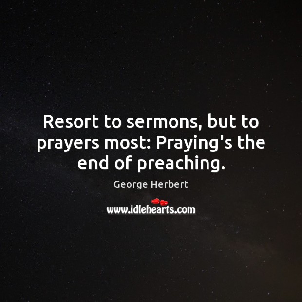 Resort to sermons, but to prayers most: Praying’s the end of preaching. George Herbert Picture Quote