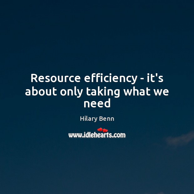 Resource efficiency – it’s about only taking what we need Hilary Benn Picture Quote