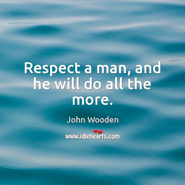 Respect a man, and he will do all the more. John Wooden Picture Quote