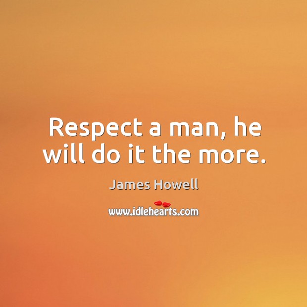 Respect a man, he will do it the more. James Howell Picture Quote