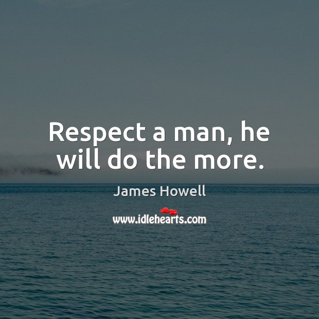 Respect a man, he will do the more. James Howell Picture Quote