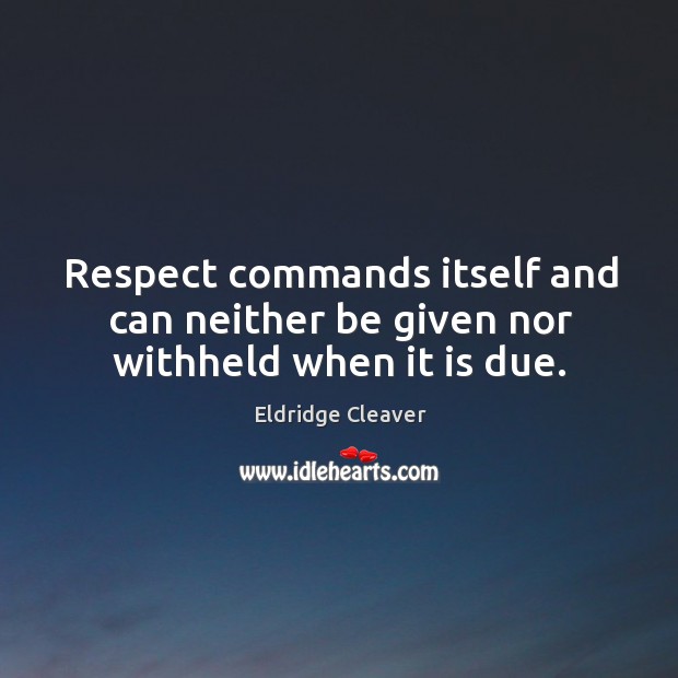 Respect commands itself and can neither be given nor withheld when it is due. Eldridge Cleaver Picture Quote