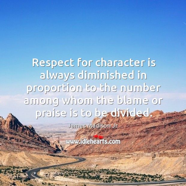 Respect for character is always diminished in proportion to the number among whom the blame or praise is to be divided. James Madison Jr Picture Quote