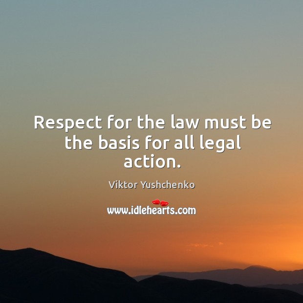 Respect for the law must be the basis for all legal action. Viktor Yushchenko Picture Quote