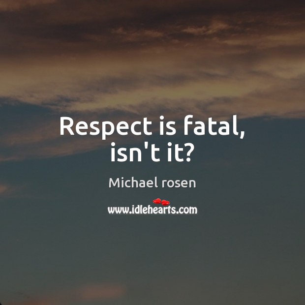 Respect is fatal, isn’t it? Michael rosen Picture Quote