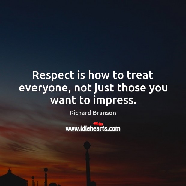 Respect is how to treat everyone, not just those you want to impress. Richard Branson Picture Quote