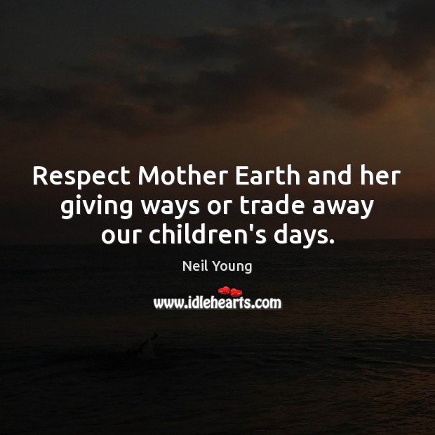 Respect Mother Earth and her giving ways or trade away our children’s days. Neil Young Picture Quote