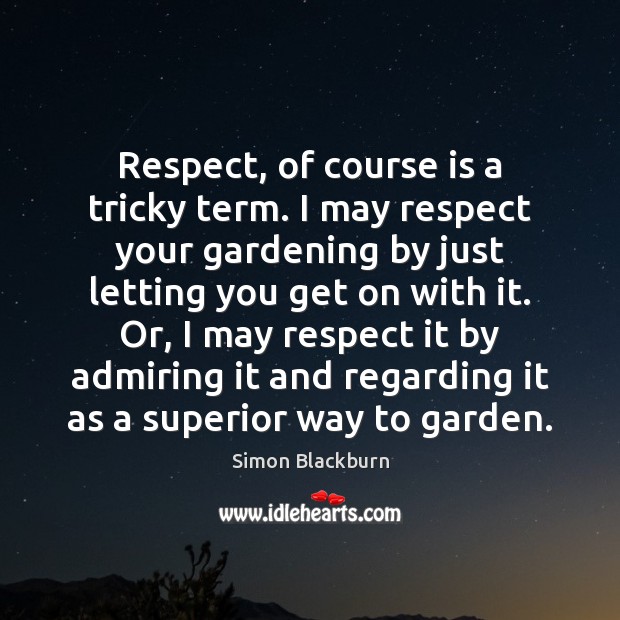 Respect, of course is a tricky term. I may respect your gardening Simon Blackburn Picture Quote