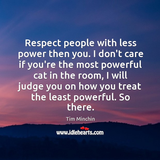 Respect people with less power then you. I don’t care if you’re Tim Minchin Picture Quote