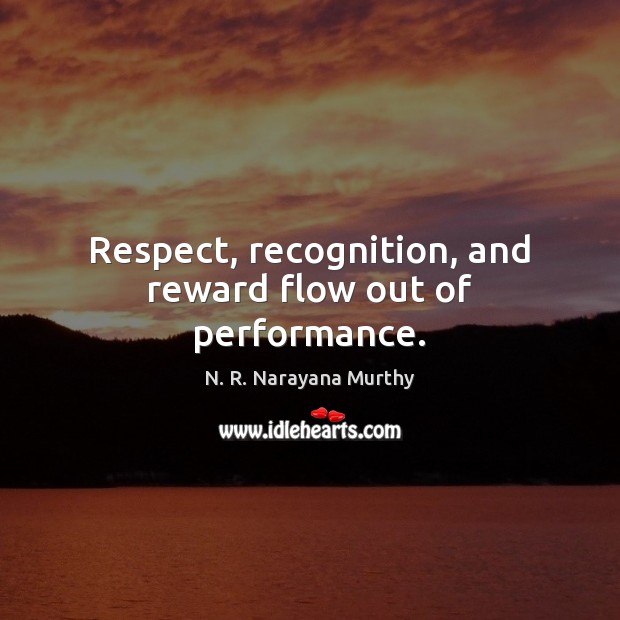 Respect, recognition, and reward flow out of performance. N. R. Narayana Murthy Picture Quote