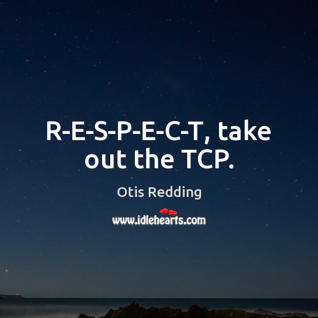 R-E-S-P-E-C-T, take out the TCP. Otis Redding Picture Quote