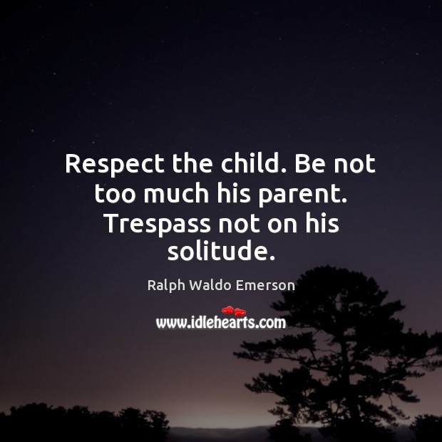 Respect the child. Be not too much his parent. Trespass not on his solitude. Ralph Waldo Emerson Picture Quote